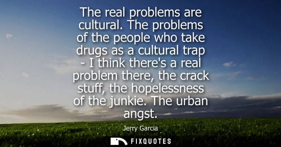 Small: The real problems are cultural. The problems of the people who take drugs as a cultural trap - I think 