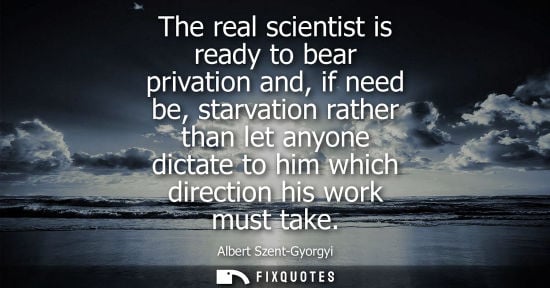 Small: The real scientist is ready to bear privation and, if need be, starvation rather than let anyone dictate to hi