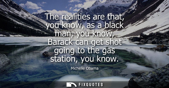 Small: The realities are that, you know, as a black man, you know, Barack can get shot going to the gas statio