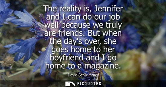 Small: David Schwimmer - The reality is, Jennifer and I can do our job well because we truly are friends. But when th