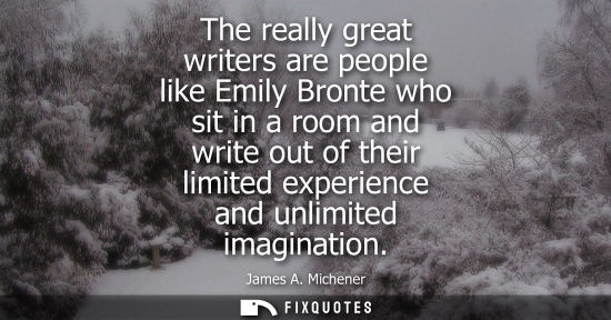 Small: The really great writers are people like Emily Bronte who sit in a room and write out of their limited 