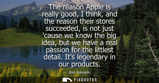 Small: The reason Apple is really good, I think, and the reason their stores succeeded, is not just cause we k
