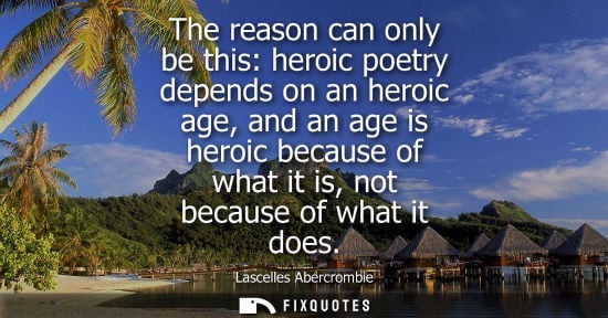 Small: The reason can only be this: heroic poetry depends on an heroic age, and an age is heroic because of wh