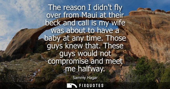Small: The reason I didnt fly over from Maui at their beck and call is my wife was about to have a baby at any time. 