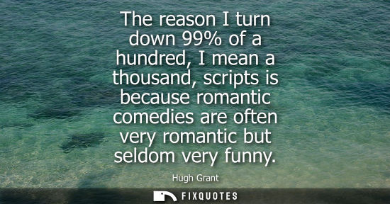 Small: The reason I turn down 99% of a hundred, I mean a thousand, scripts is because romantic comedies are often ver
