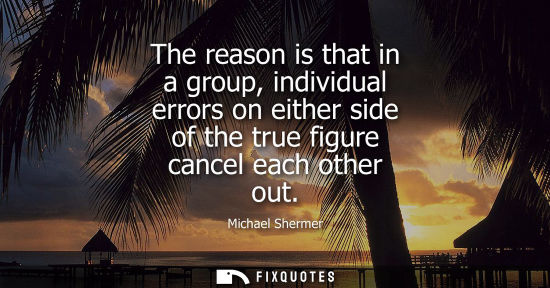 Small: The reason is that in a group, individual errors on either side of the true figure cancel each other ou