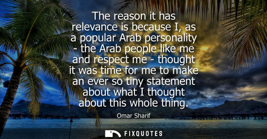 Small: The reason it has relevance is because I, as a popular Arab personality - the Arab people like me and r