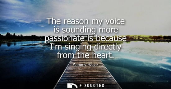Small: The reason my voice is sounding more passionate is because Im singing directly from the heart