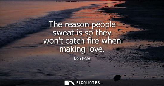 Small: The reason people sweat is so they wont catch fire when making love - Don Rose