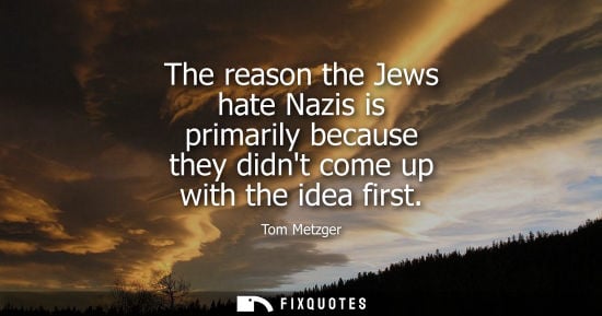 Small: The reason the Jews hate Nazis is primarily because they didnt come up with the idea first - Tom Metzger