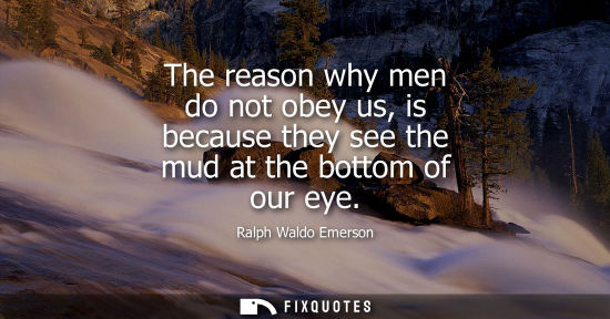 Small: The reason why men do not obey us, is because they see the mud at the bottom of our eye