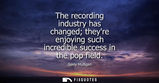 Small: The recording industry has changed theyre enjoying such incredible success in the pop field