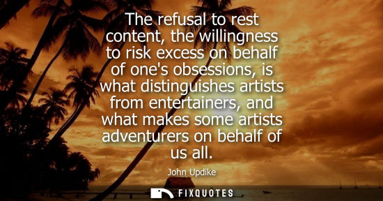 Small: The refusal to rest content, the willingness to risk excess on behalf of ones obsessions, is what disti