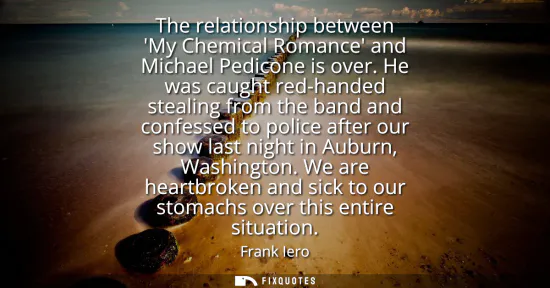 Small: The relationship between My Chemical Romance and Michael Pedicone is over. He was caught red-handed stealing f