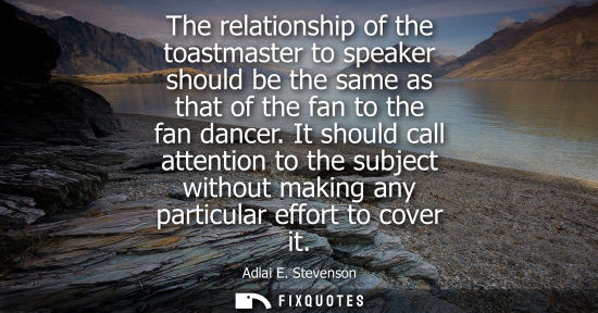 Small: The relationship of the toastmaster to speaker should be the same as that of the fan to the fan dancer.