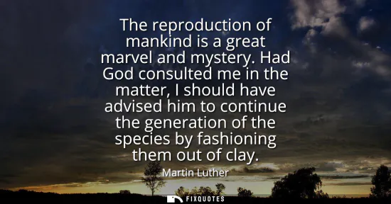 Small: The reproduction of mankind is a great marvel and mystery. Had God consulted me in the matter, I should have a