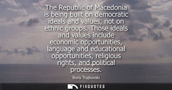 Small: The Republic of Macedonia is being built on democratic ideals and values, not on ethnic groups. Those ideals a