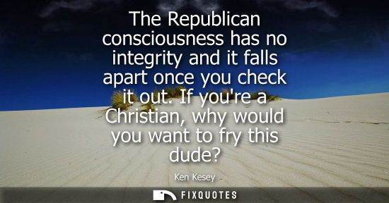 Small: The Republican consciousness has no integrity and it falls apart once you check it out. If youre a Christian, 