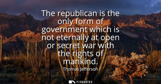 Small: The republican is the only form of government which is not eternally at open or secret war with the rights of 