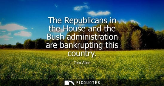 Small: The Republicans in the House and the Bush administration are bankrupting this country