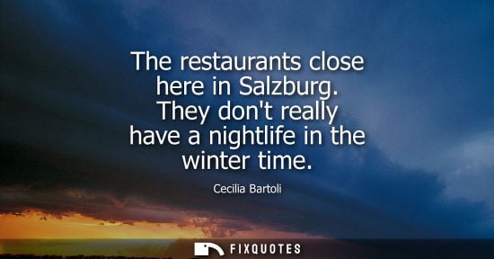Small: The restaurants close here in Salzburg. They dont really have a nightlife in the winter time