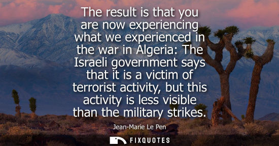 Small: The result is that you are now experiencing what we experienced in the war in Algeria: The Israeli gove