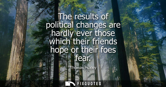 Small: The results of political changes are hardly ever those which their friends hope or their foes fear