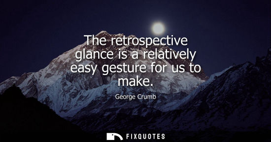 Small: The retrospective glance is a relatively easy gesture for us to make