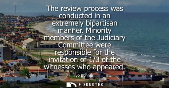 Small: The review process was conducted in an extremely bipartisan manner. Minority members of the Judiciary C