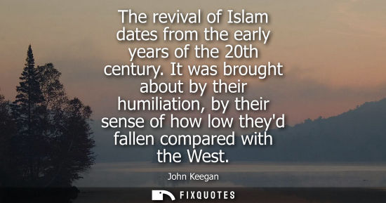 Small: The revival of Islam dates from the early years of the 20th century. It was brought about by their humiliation