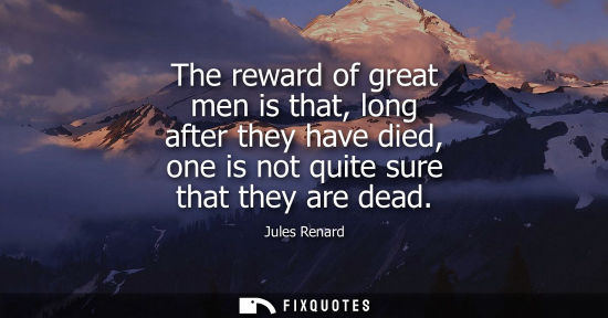 Small: The reward of great men is that, long after they have died, one is not quite sure that they are dead