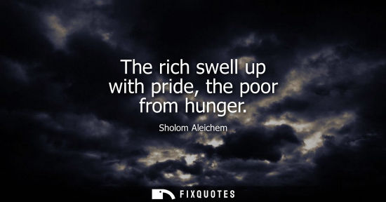 Small: The rich swell up with pride, the poor from hunger