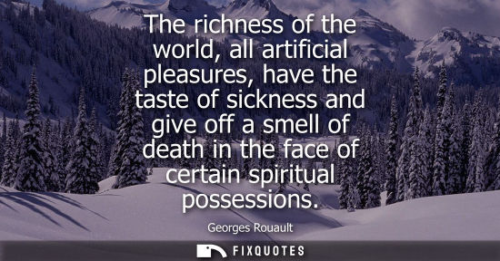 Small: The richness of the world, all artificial pleasures, have the taste of sickness and give off a smell of