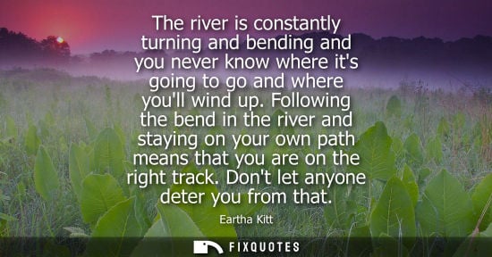 Small: The river is constantly turning and bending and you never know where its going to go and where youll wi