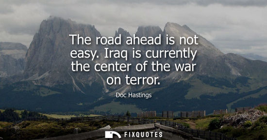 Small: The road ahead is not easy. Iraq is currently the center of the war on terror