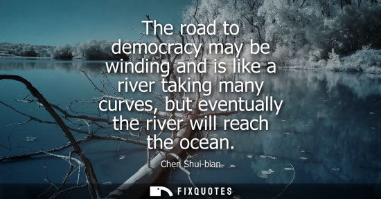 Small: The road to democracy may be winding and is like a river taking many curves, but eventually the river w