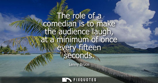 Small: The role of a comedian is to make the audience laugh, at a minimum of once every fifteen seconds