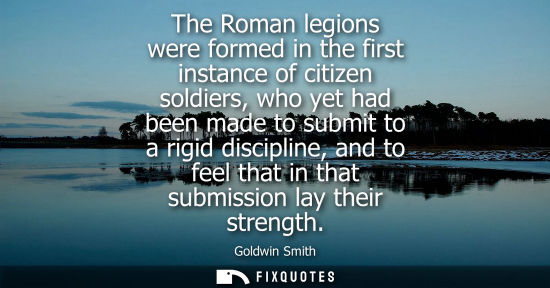 Small: The Roman legions were formed in the first instance of citizen soldiers, who yet had been made to submi