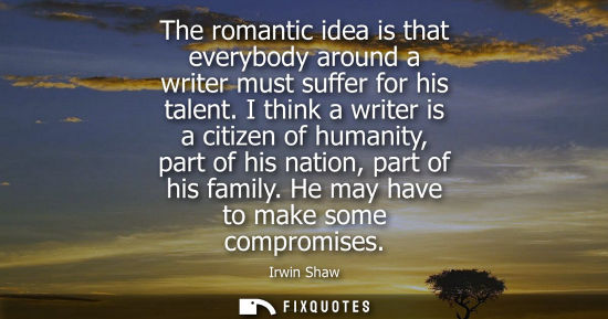 Small: The romantic idea is that everybody around a writer must suffer for his talent. I think a writer is a citizen 