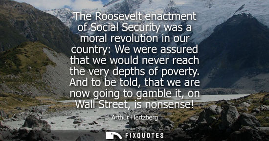 Small: The Roosevelt enactment of Social Security was a moral revolution in our country: We were assured that 