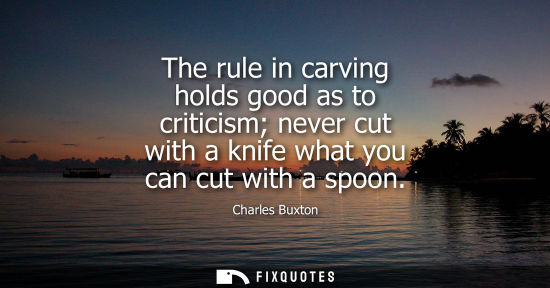 Small: The rule in carving holds good as to criticism never cut with a knife what you can cut with a spoon