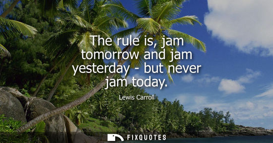 Small: The rule is, jam tomorrow and jam yesterday - but never jam today