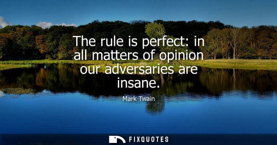 Small: The rule is perfect: in all matters of opinion our adversaries are insane