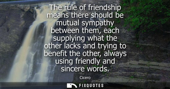 Small: Cicero - The rule of friendship means there should be mutual sympathy between them, each supplying what the ot
