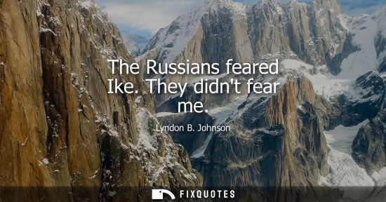 Small: The Russians feared Ike. They didnt fear me