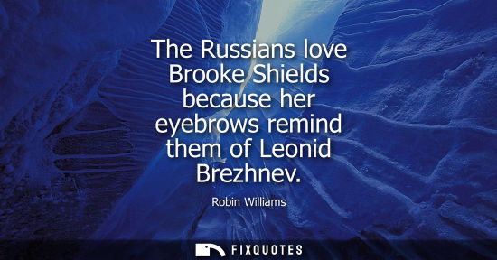 Small: The Russians love Brooke Shields because her eyebrows remind them of Leonid Brezhnev