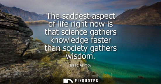 Small: The saddest aspect of life right now is that science gathers knowledge faster than society gathers wisdom