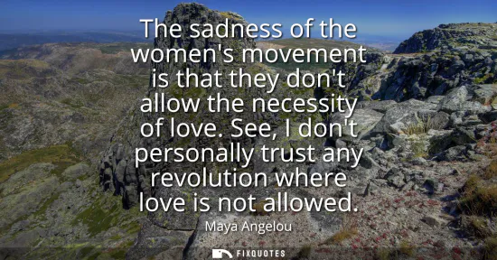 Small: The sadness of the womens movement is that they dont allow the necessity of love. See, I dont personally trust