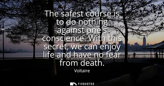 Small: The safest course is to do nothing against ones conscience. With this secret, we can enjoy life and have no fe