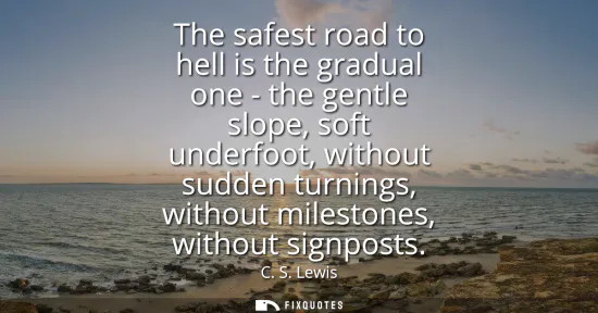 Small: The safest road to hell is the gradual one - the gentle slope, soft underfoot, without sudden turnings, withou